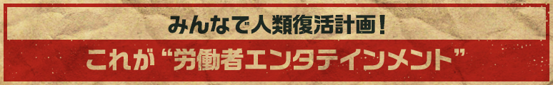 みんなで人類復活計画！これが&ldquo;労働者エンタテインメント&rdquo;