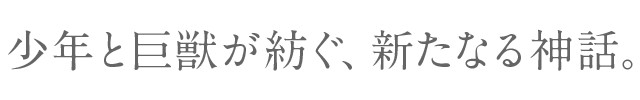 少年と巨獣が紡ぐ、新たなる神話。
