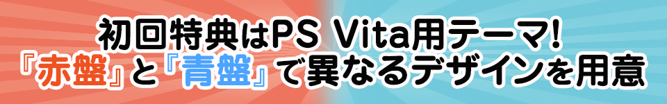 ■初回特典はPS Vita用テーマ！ 『赤盤』と『青盤』で異なるデザインを用意